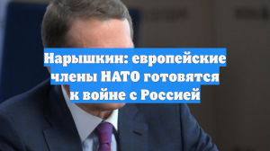 Нарышкин: европейские члены НАТО готовятся к войне с Россией