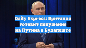 Daily Express: Британия готовит покушение на Путина в Будапеште