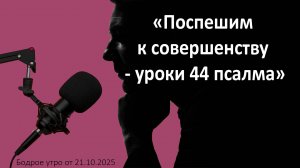 Бодрое утро 21.10.25 - «Поспешим к совершенству - уроки из 44 псалма»