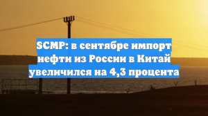 SCMP: в сентябре импорт нефти из России в Китай увеличился на 4,3 процента