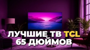 Лучшие 65-дюймовые TCL 2025: обзор моделей с передовыми технологиями экрана