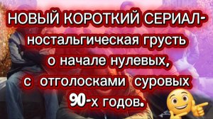 НОВЫЙ КОРОТКИЙ СЕРИАЛ - ностальгическая грусть о начале нулевых с отголосками суровых 90 х