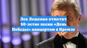 Лев Лещенко отметит 50-летие песни «День Победы» концертом в Кремле