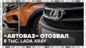 "АвтоВАЗ" отозвал более 8 тыс. Lada Xray - Москва 24