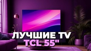 Лучшие смарт ТВ TCL 55" 2025 — рейтинг топовых моделей для дома и игр
