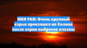 ИКИ РАН: Очень крупный взрыв произошел на Солнце после серии выбросов плазмы