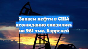 Запасы нефти в США неожиданно снизились на 961 тыс. баррелей