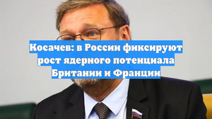 Косачев: в России фиксируют рост ядерного потенциала Британии и Франции
