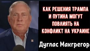 Дуглас Макгрегор: Как решения Трампа и Путина могут изменить ход конфликта на Украине