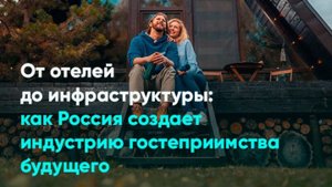 От отелей до инфраструктуры: как Россия создает индустрию гостеприимства будущего
