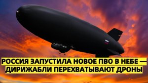 Россия запустила новое ПВО в небе дирижабли перехватывают дроны