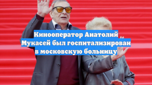 Кинооператор Анатолий Мукасей был госпитализирован в московскую больницу