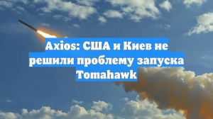 Axios: США и Киев не решили проблему запуска Tomahawk