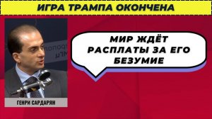 Игра Трампа окончена; мир ждет расплаты за его безумие — Генри Сардарян
