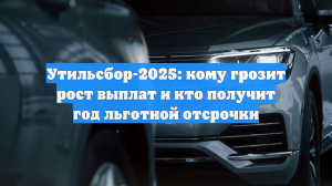 Утильсбор-2025: кому грозит рост выплат и кто получит год льготной отсрочки