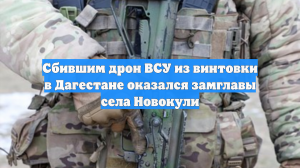 Сбившим дрон ВСУ из винтовки в Дагестане оказался замглавы села Новокули