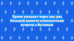Трамп ожидает через два дня большей ясности относительно встречи с Путиным
