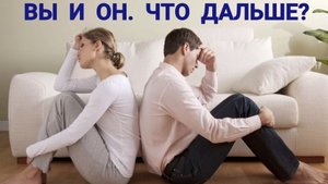ВЫ И ОН. ЧТО ДАЛЬШЕ?