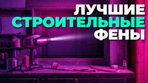 ОП лучших строительных фенов 2025 — советы, рейтинг и обзор перед покупкой