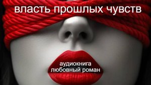 Аудиокнига: "Власть Прошлых Чувств".Что делать, когда бывший появляется, разрушая спокойствие?