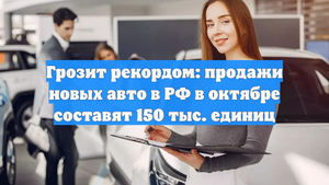 Грозит рекордом: продажи новых авто в РФ в октябре составят 150 тыс. единиц