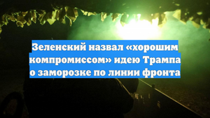 Зеленский назвал «хорошим компромиссом» идею Трампа о заморозке по линии фронта