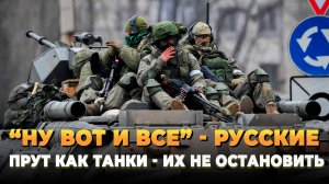 "Ну вот и все" - Русские прут как танки