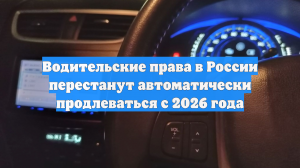 Водительские права в России перестанут автоматически продлеваться с 2026 года