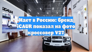 Идет в Россию: бренд iCAUR показал на фото кроссовер V27