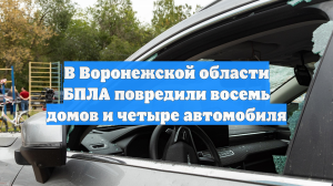 В Воронежской области БПЛА повредили восемь домов и четыре автомобиля