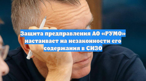 Защита предправления АО «РУМО» настаивает на незаконности его содержания в СИЗО