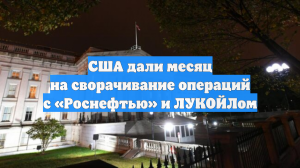 США дали месяц на сворачивание операций с «Роснефтью» и ЛУКОЙЛом