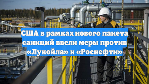 США в рамках нового пакета санкций ввели меры против «Лукойла» и «Роснефти»