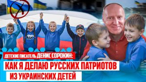 КАК детский писатель и директор ленремонта ДЕНИС СОРОКИН УЧИТ БЫВШИХ УКРАИНСКИХ ДЕТЕЙ ЛЮБИТЬ РОССИЮ