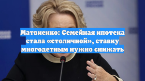 Матвиенко: Семейная ипотека стала «столичной», ставку многодетным нужно снижать