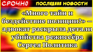 «Много тайн и бездействие полиции?» — адвокат раскрыла детали убийства режиссёра Сергея Политика