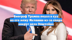 Биограф Трампа подал в суд на его жену Меланию из-за спора вокруг дела Эпштейна