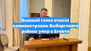 Бывший глава отдела администрации Выборгского района умер в Египте