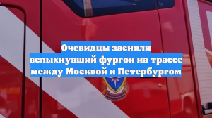 Очевидцы засняли вспыхнувший фургон на трассе между Москвой и Петербургом
