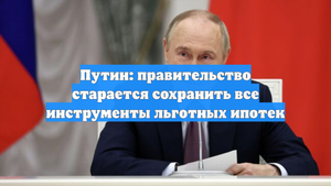 Путин: правительство старается сохранить все инструменты льготных ипотек