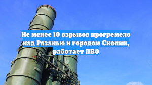Не менее 10 взрывов прогремело над Рязанью и городом Скопин, работает ПВО