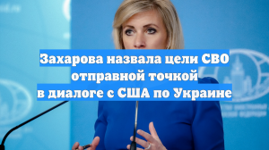 Захарова назвала цели СВО отправной точкой в диалоге с США по Украине