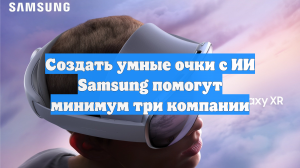 Создать умные очки с ИИ Samsung помогут минимум три компании