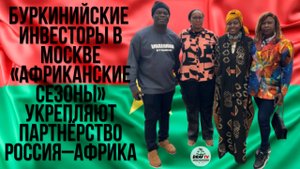 Буркинийские инвесторы в Москве | «Африканские сезоны» укрепляют партнёрство Россия–Африка