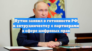 Путин заявил о готовности РФ к сотрудничеству с партнерами в сфере цифровых прав