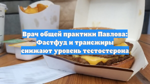 Врач общей практики Павлова: Фастфуд и трансжиры снижают уровень тестостерона