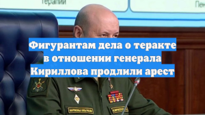 Фигурантам дела о теракте в отношении генерала Кириллова продлили арест