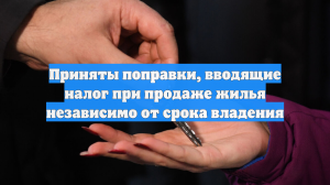 Приняты поправки, вводящие налог при продаже жилья независимо от срока владения