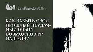 Как забыть свой прошлый неудачный опыт? Возможно ли? Надо ли?