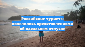 Российские туристы поделились представлениями об идеальном отпуске